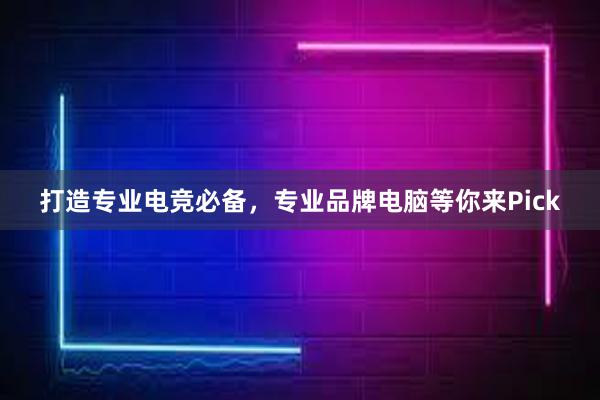 打造专业电竞必备，专业品牌电脑等你来Pick