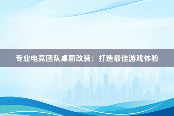 专业电竞团队桌面改装：打造最佳游戏体验