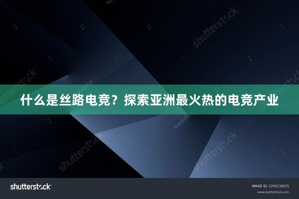 什么是丝路电竞？探索亚洲最火热的电竞产业