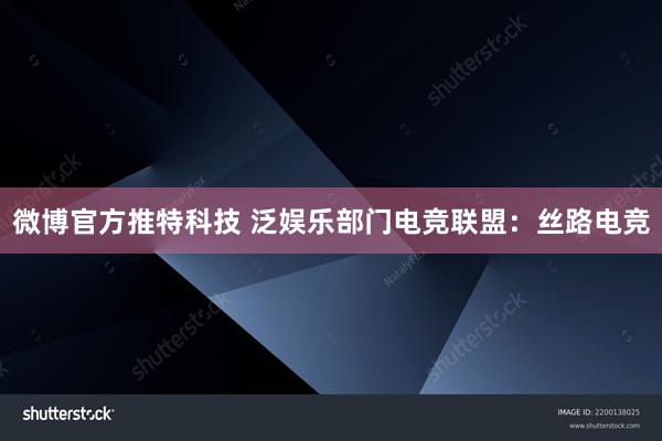 微博官方推特科技 泛娱乐部门电竞联盟：丝路电竞