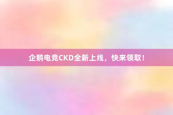 企鹅电竞CKD全新上线，快来领取！