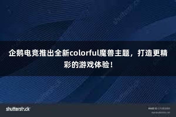 企鹅电竞推出全新colorful魔兽主题，打造更精彩的游戏体验！