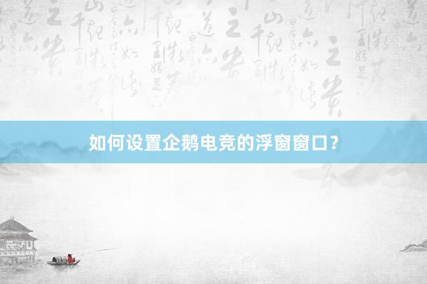 如何设置企鹅电竞的浮窗窗口？