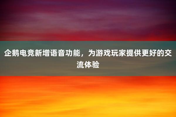 企鹅电竞新增语音功能，为游戏玩家提供更好的交流体验