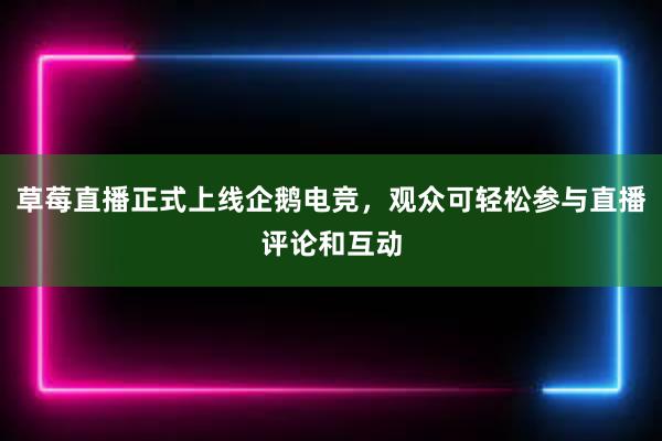 草莓直播正式上线企鹅电竞，观众可轻松参与直播评论和互动