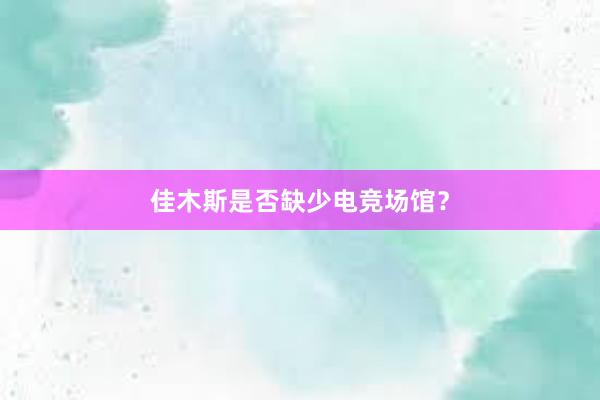 佳木斯是否缺少电竞场馆？