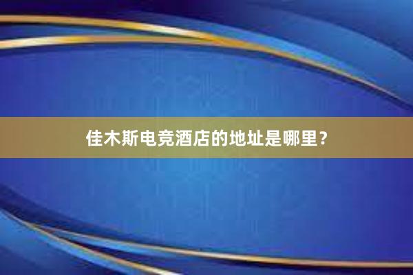 佳木斯电竞酒店的地址是哪里？