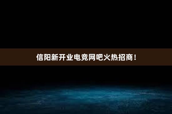 信阳新开业电竞网吧火热招商！