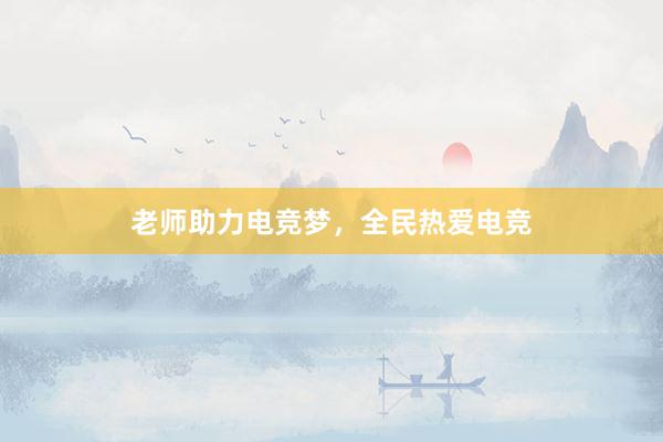 老师助力电竞梦，全民热爱电竞