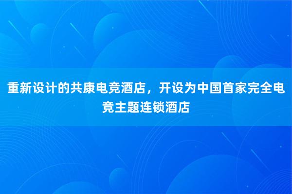 重新设计的共康电竞酒店，开设为中国首家完全电竞主题连锁酒店