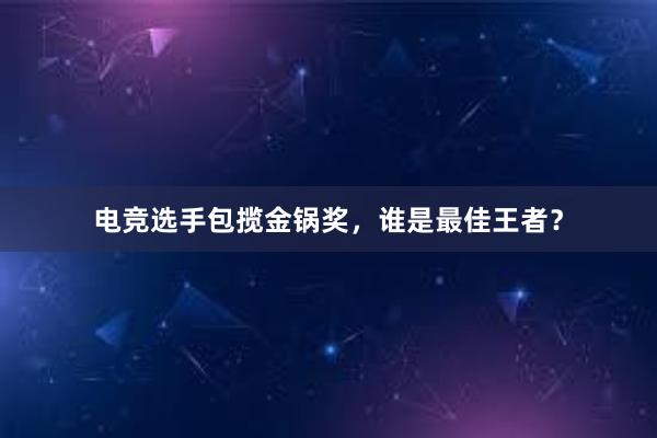 电竞选手包揽金锅奖，谁是最佳王者？