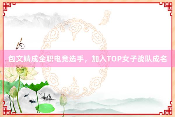 包文婧成全职电竞选手，加入TOP女子战队成名