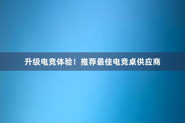 升级电竞体验！推荐最佳电竞桌供应商