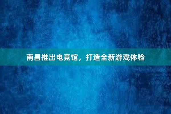 南昌推出电竞馆，打造全新游戏体验