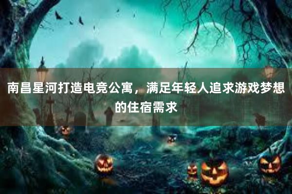 南昌星河打造电竞公寓，满足年轻人追求游戏梦想的住宿需求