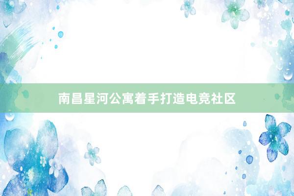 南昌星河公寓着手打造电竞社区