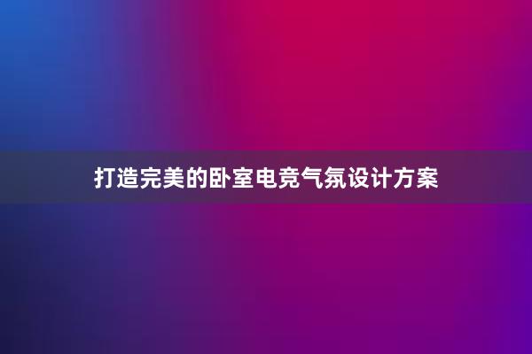 打造完美的卧室电竞气氛设计方案