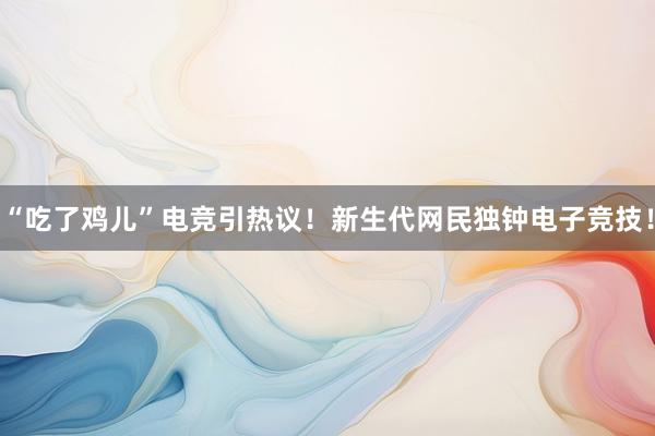 “吃了鸡儿”电竞引热议！新生代网民独钟电子竞技！