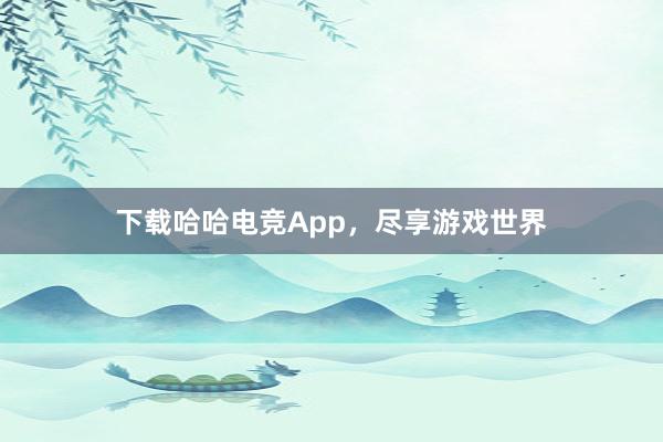 下载哈哈电竞App，尽享游戏世界