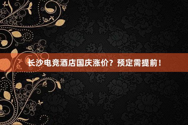 长沙电竞酒店国庆涨价？预定需提前！