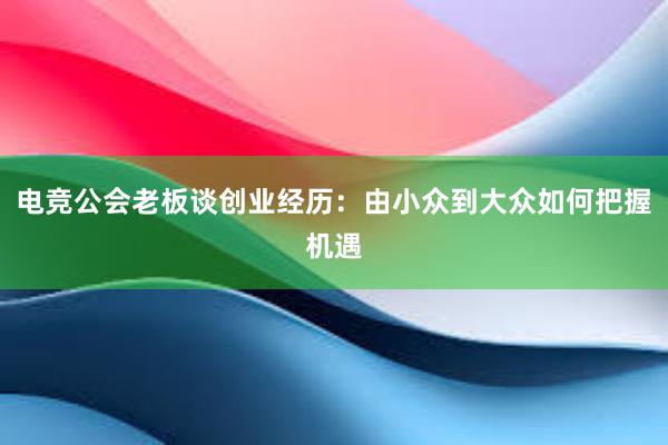 电竞公会老板谈创业经历：由小众到大众如何把握机遇