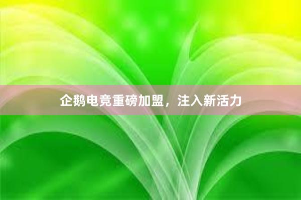 企鹅电竞重磅加盟，注入新活力