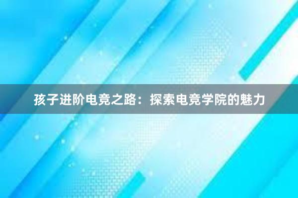 孩子进阶电竞之路：探索电竞学院的魅力