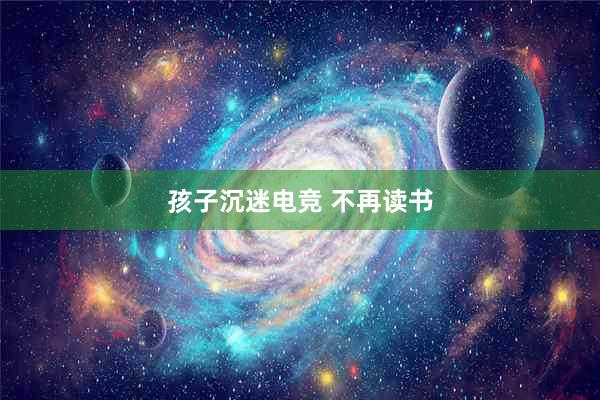 孩子沉迷电竞 不再读书