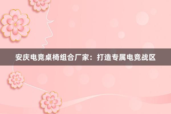 安庆电竞桌椅组合厂家：打造专属电竞战区