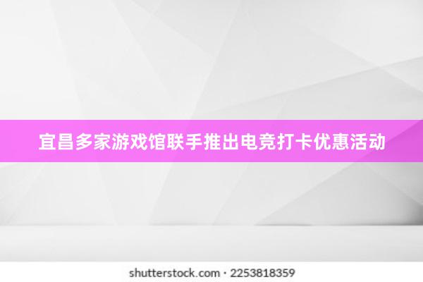 宜昌多家游戏馆联手推出电竞打卡优惠活动