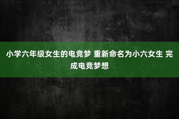 小学六年级女生的电竞梦 重新命名为小六女生 完成电竞梦想