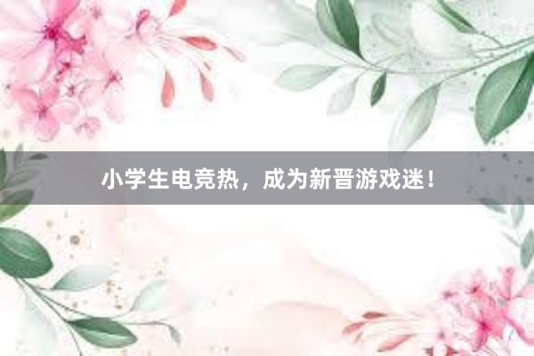 小学生电竞热，成为新晋游戏迷！