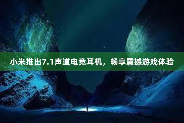 小米推出7.1声道电竞耳机，畅享震撼游戏体验