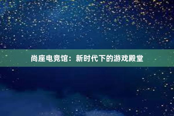 尚座电竞馆：新时代下的游戏殿堂