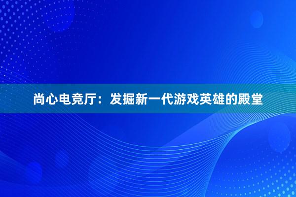 尚心电竞厅：发掘新一代游戏英雄的殿堂