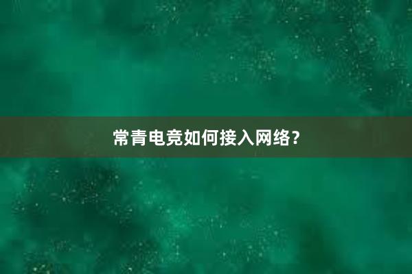 常青电竞如何接入网络？