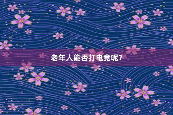 老年人能否打电竞呢？