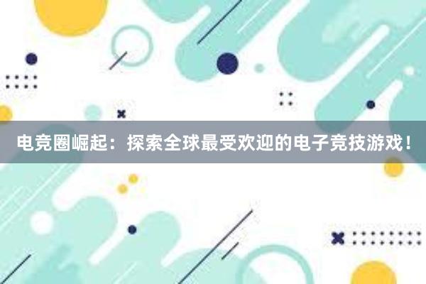 电竞圈崛起：探索全球最受欢迎的电子竞技游戏！