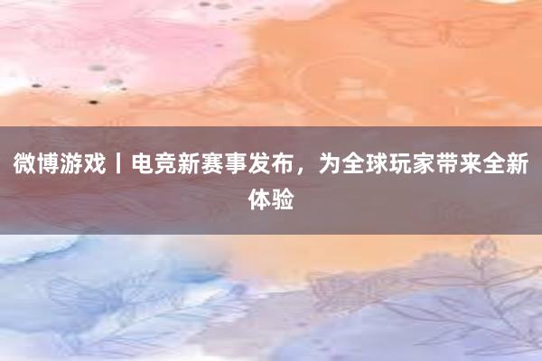 微博游戏丨电竞新赛事发布，为全球玩家带来全新体验