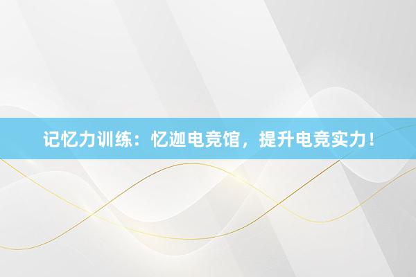 记忆力训练：忆迦电竞馆，提升电竞实力！