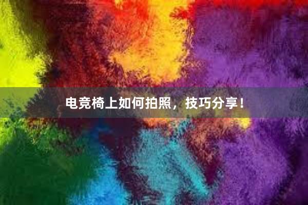 电竞椅上如何拍照，技巧分享！