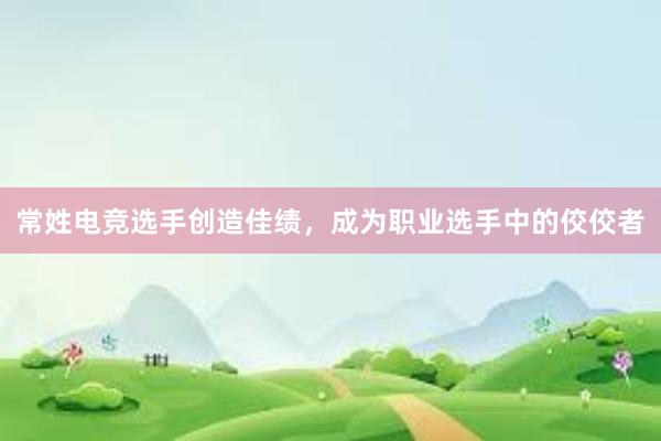 常姓电竞选手创造佳绩，成为职业选手中的佼佼者