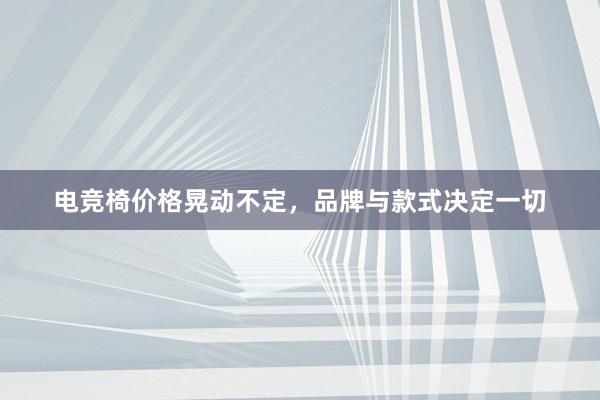 电竞椅价格晃动不定，品牌与款式决定一切