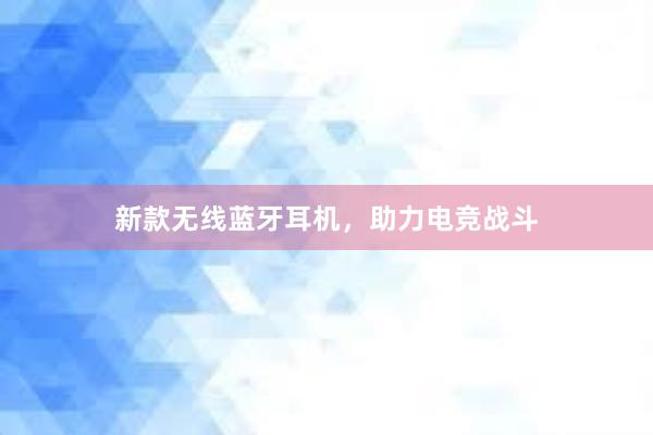 新款无线蓝牙耳机，助力电竞战斗