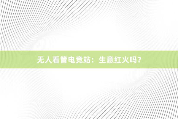 无人看管电竞站：生意红火吗？