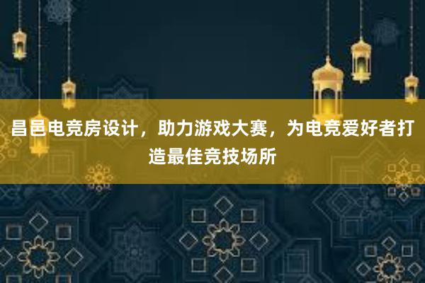 昌邑电竞房设计，助力游戏大赛，为电竞爱好者打造最佳竞技场所