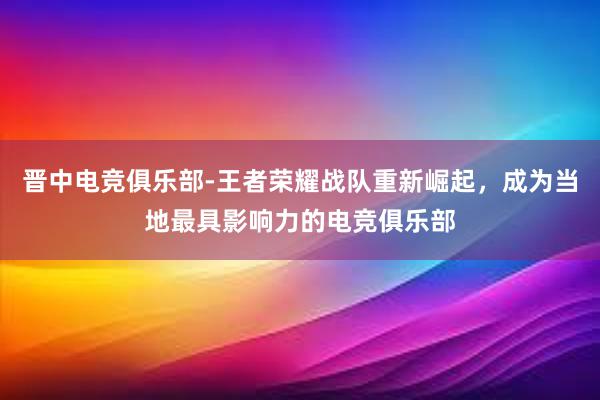 晋中电竞俱乐部-王者荣耀战队重新崛起，成为当地最具影响力的电竞俱乐部