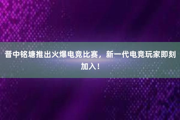 晋中铭塘推出火爆电竞比赛，新一代电竞玩家即刻加入！