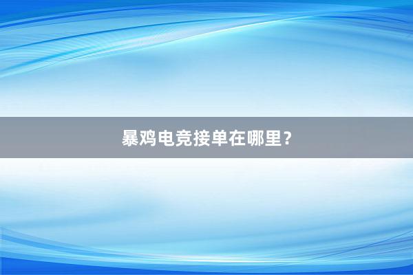 暴鸡电竞接单在哪里？