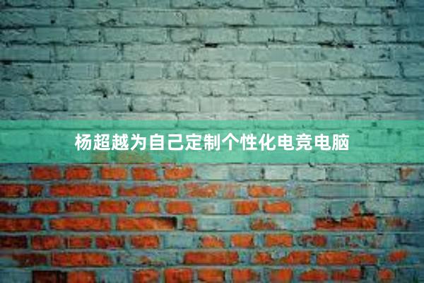 杨超越为自己定制个性化电竞电脑